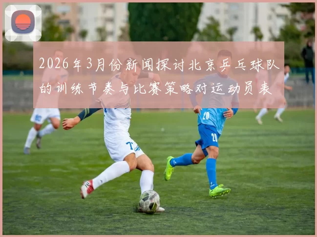 2026年3月份新闻探讨北京乒乓球队的训练节奏与比赛策略对运动员表现的影响